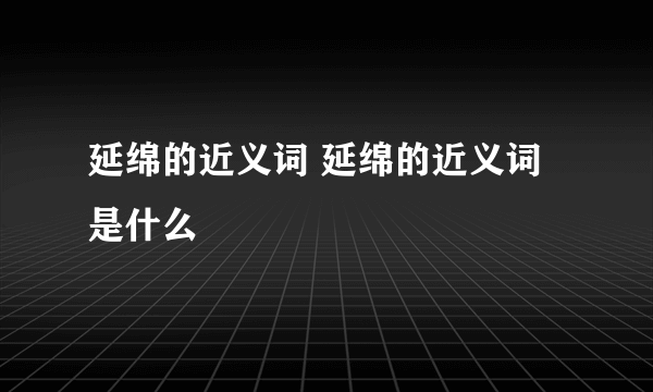 延绵的近义词 延绵的近义词是什么