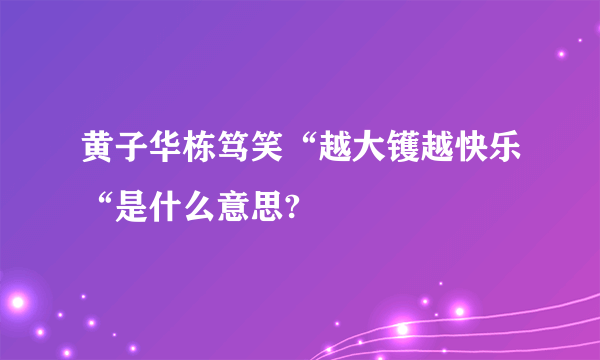 黄子华栋笃笑“越大镬越快乐“是什么意思?