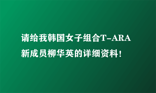 请给我韩国女子组合T-ARA新成员柳华英的详细资料！