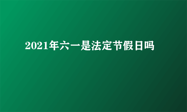 2021年六一是法定节假日吗