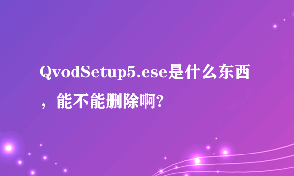 QvodSetup5.ese是什么东西，能不能删除啊?