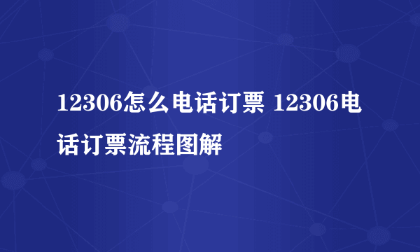 12306怎么电话订票 12306电话订票流程图解