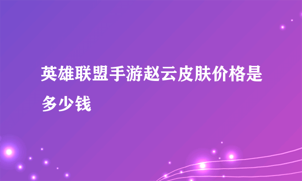 英雄联盟手游赵云皮肤价格是多少钱