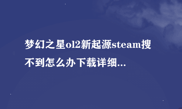 梦幻之星ol2新起源steam搜不到怎么办下载详细教程一览