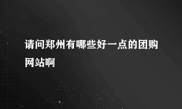 请问郑州有哪些好一点的团购网站啊