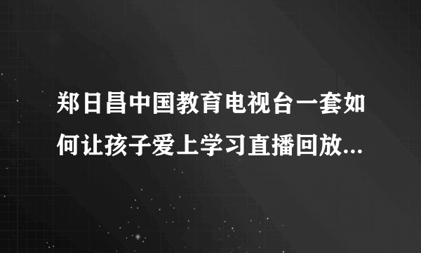 郑日昌中国教育电视台一套如何让孩子爱上学习直播回放入口在哪？