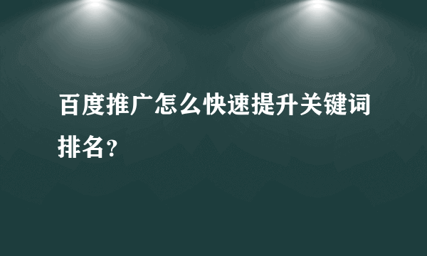 百度推广怎么快速提升关键词排名？