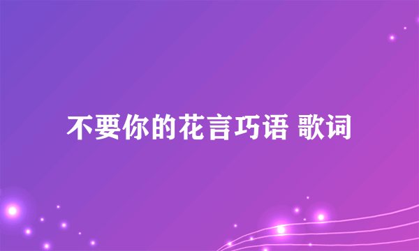 不要你的花言巧语 歌词