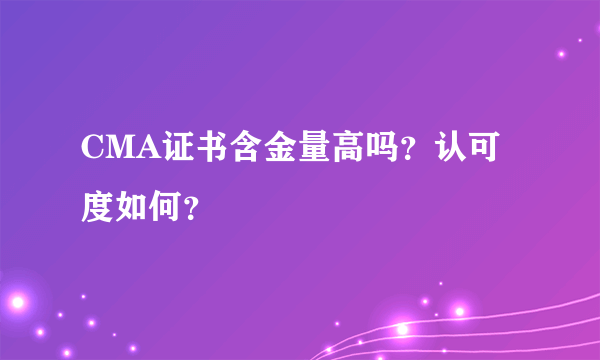 CMA证书含金量高吗？认可度如何？