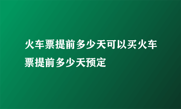 火车票提前多少天可以买火车票提前多少天预定