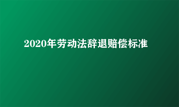 2020年劳动法辞退赔偿标准