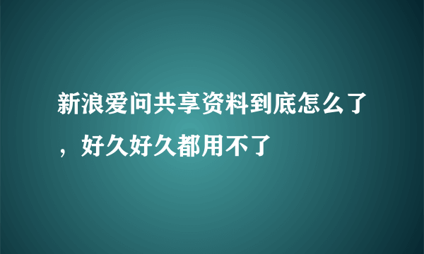 新浪爱问共享资料到底怎么了，好久好久都用不了