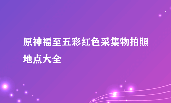 原神福至五彩红色采集物拍照地点大全