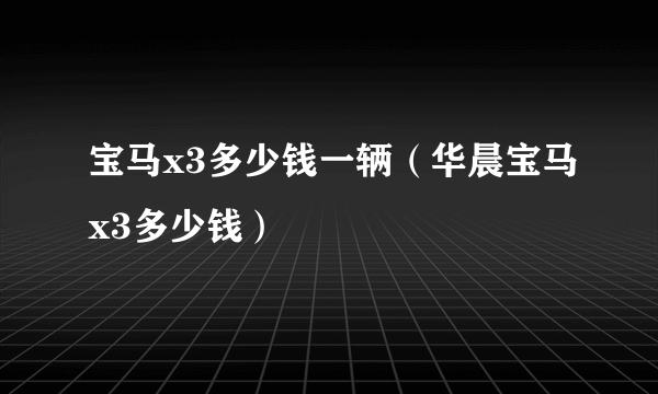 宝马x3多少钱一辆（华晨宝马x3多少钱）