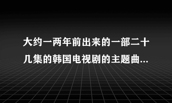 大约一两年前出来的一部二十几集的韩国电视剧的主题曲，结尾的是。。。。。说HIHI。。。说BYEBYE