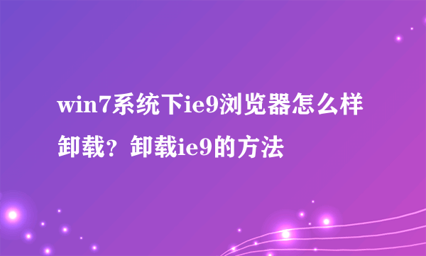 win7系统下ie9浏览器怎么样卸载？卸载ie9的方法