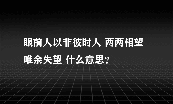 眼前人以非彼时人 两两相望唯余失望 什么意思？