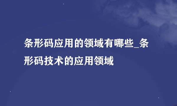 条形码应用的领域有哪些_条形码技术的应用领域