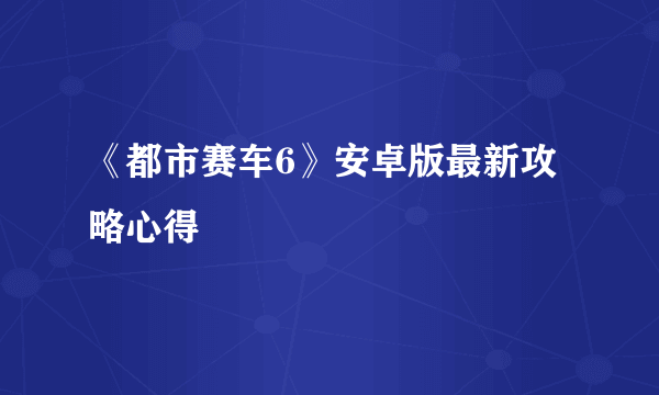 《都市赛车6》安卓版最新攻略心得