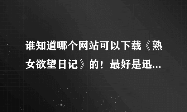 谁知道哪个网站可以下载《熟女欲望日记》的！最好是迅雷下载的！