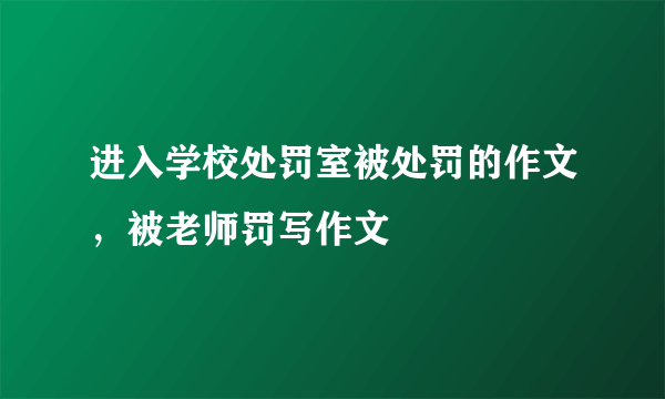 进入学校处罚室被处罚的作文，被老师罚写作文