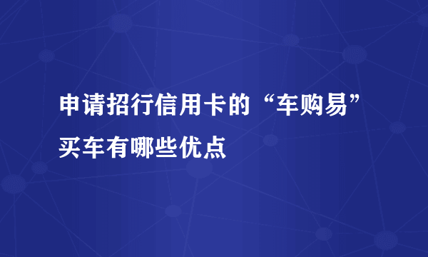 申请招行信用卡的“车购易”买车有哪些优点