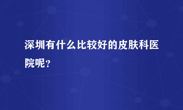 深圳有什么比较好的皮肤科医院呢？