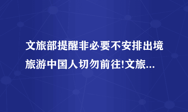 文旅部提醒非必要不安排出境旅游中国人切勿前往!文旅部发警告