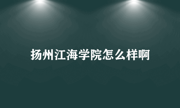 扬州江海学院怎么样啊