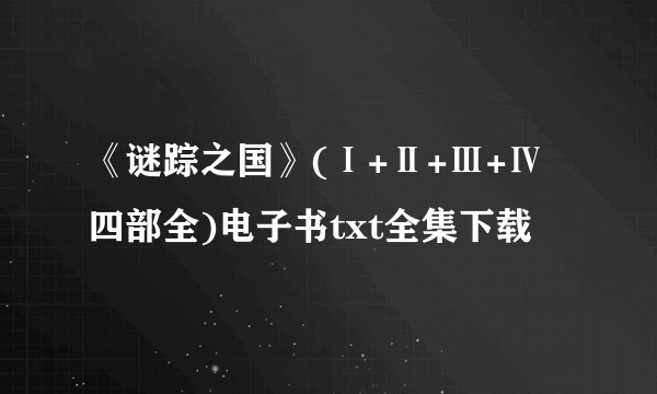 《谜踪之国》(Ⅰ+Ⅱ+Ⅲ+Ⅳ四部全)电子书txt全集下载