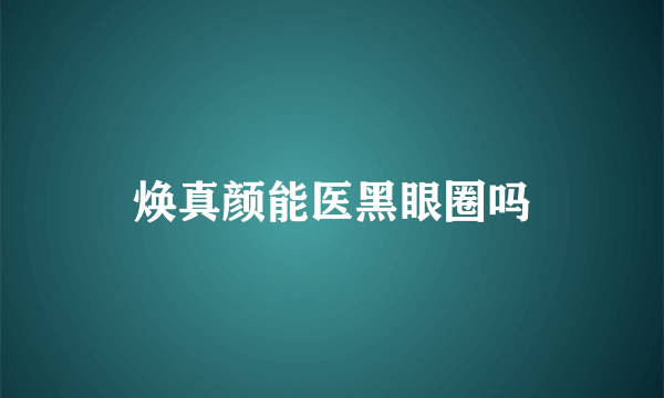 焕真颜能医黑眼圈吗