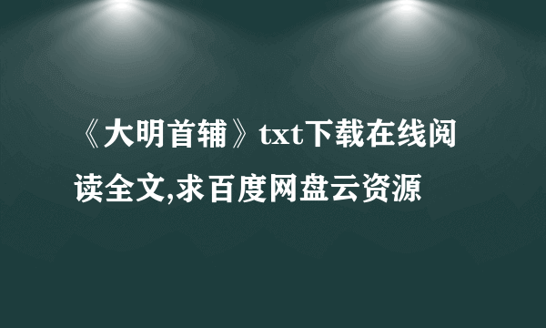 《大明首辅》txt下载在线阅读全文,求百度网盘云资源