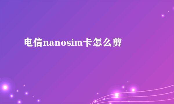 电信nanosim卡怎么剪