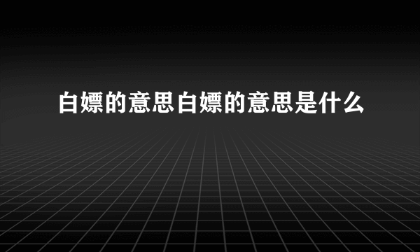 白嫖的意思白嫖的意思是什么