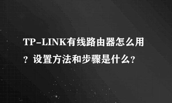 TP-LINK有线路由器怎么用？设置方法和步骤是什么？