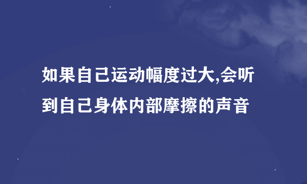 如果自己运动幅度过大,会听到自己身体内部摩擦的声音