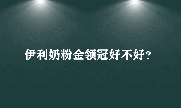 伊利奶粉金领冠好不好？