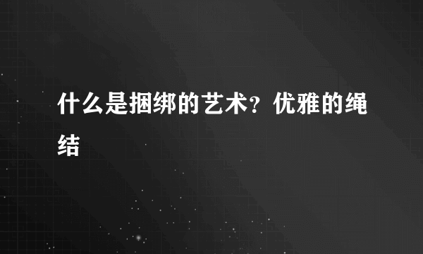 什么是捆绑的艺术？优雅的绳结