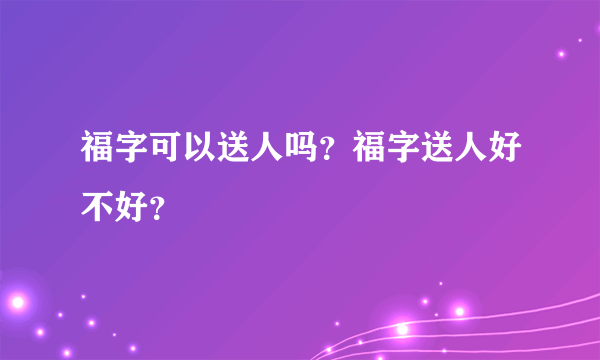 福字可以送人吗？福字送人好不好？