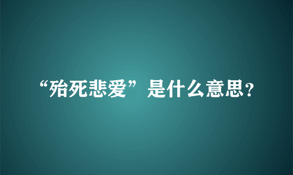 “殆死悲爱”是什么意思？