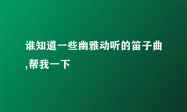 谁知道一些幽雅动听的笛子曲,帮我一下