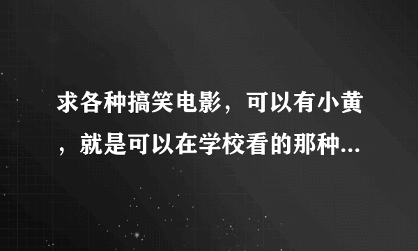 求各种搞笑电影，可以有小黄，就是可以在学校看的那种，最好是国外的