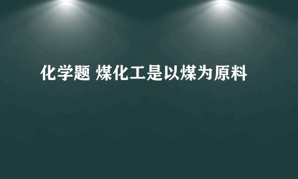 化学题 煤化工是以煤为原料