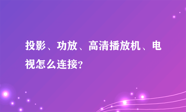 投影、功放、高清播放机、电视怎么连接？