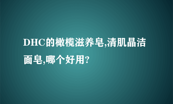 DHC的橄榄滋养皂,清肌晶洁面皂,哪个好用?