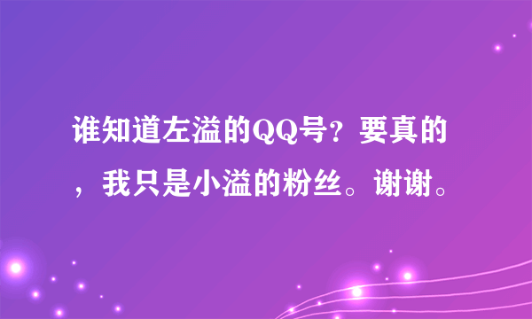 谁知道左溢的QQ号？要真的，我只是小溢的粉丝。谢谢。