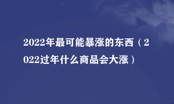 2022年最可能暴涨的东西（2022过年什么商品会大涨）