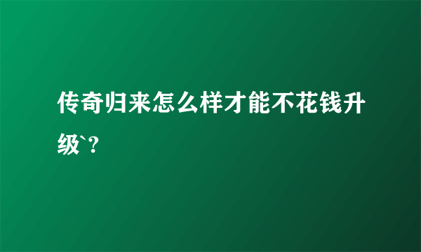 传奇归来怎么样才能不花钱升级`?