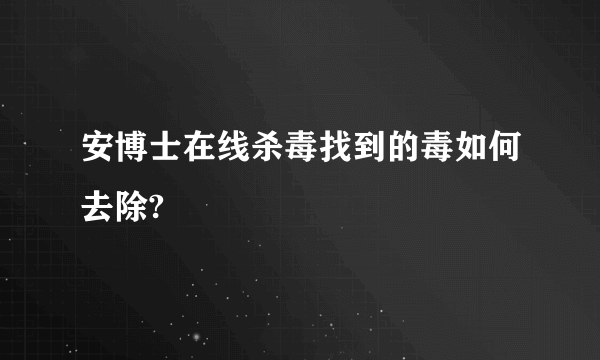 安博士在线杀毒找到的毒如何去除?