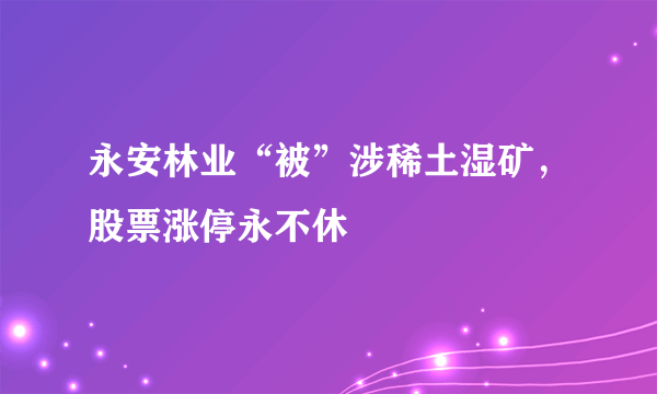 永安林业“被”涉稀土湿矿，股票涨停永不休